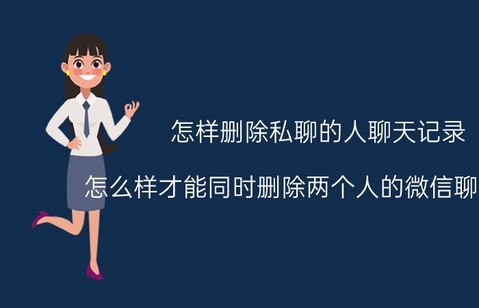 怎样删除私聊的人聊天记录 怎么样才能同时删除两个人的微信聊天记录？